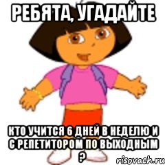 Ребята, угадайте Кто учится 6 дней в неделю и с репетитором по выходным ?