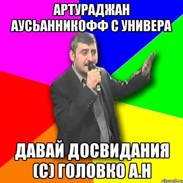 АРТУРАДЖАН АУСЬАННИКОФФ с универа давай досвидания (С) Головко А.Н, Мем Давай досвидания