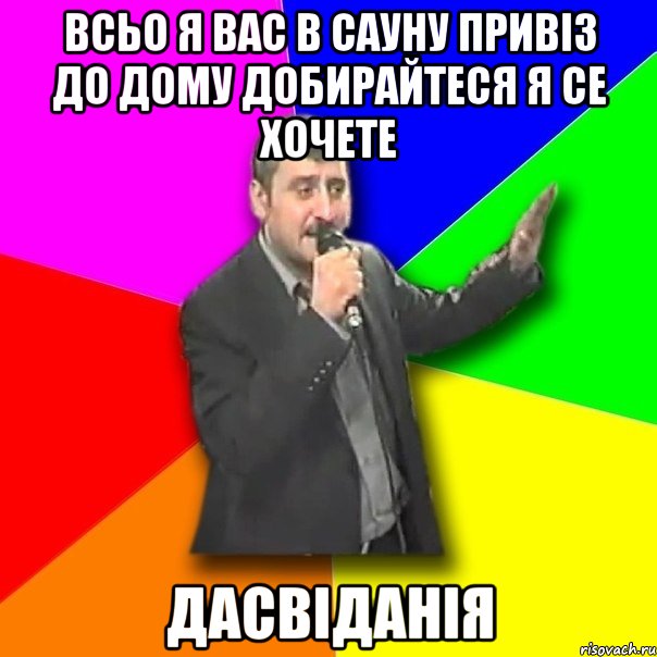 ВСЬО Я ВАС В САУНУ ПРИВІЗ ДО ДОМУ ДОБИРАЙТЕСЯ Я СЕ ХОЧЕТЕ ДАСВІДАНІЯ, Мем Давай досвидания