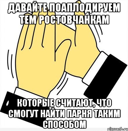 давайте поаплодируем тем ростовчанкам которые считают, что смогут найти парня таким способом, Мем давайте похлопаем