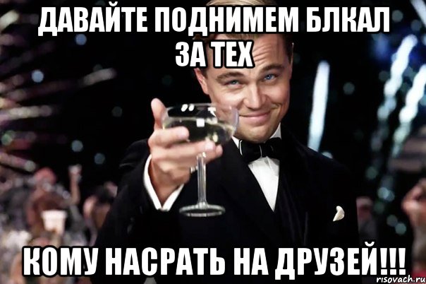 Давайте поднимем блкал за тех кому насрать на друзей!!!, Мем Великий Гэтсби (бокал за тех)