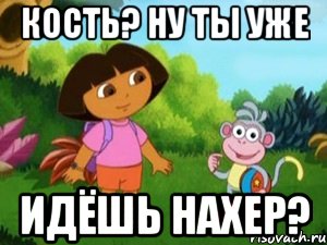 Кость? Ну ты уже идёшь нахер?