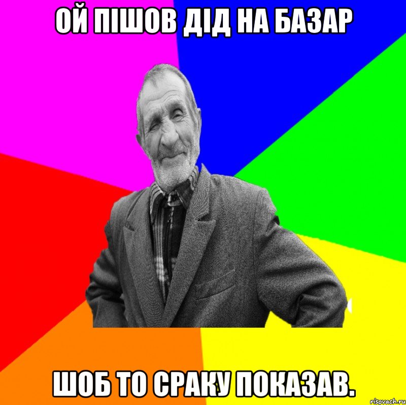 Ой пішов дід на базар шоб то сраку показав.