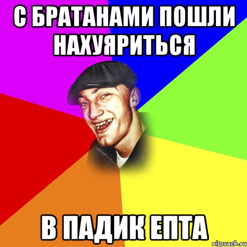 С БРАТАНАМИ ПОШЛИ НАХУЯРИТЬСЯ В ПАДИК ЕПТА, Мем ДЕРЗКИЙ БЫДЛОМЁТ