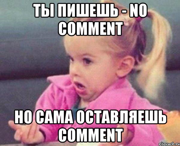 Ты пишешь - No Comment Но сама оставляешь Comment, Мем  Ты говоришь (девочка возмущается)