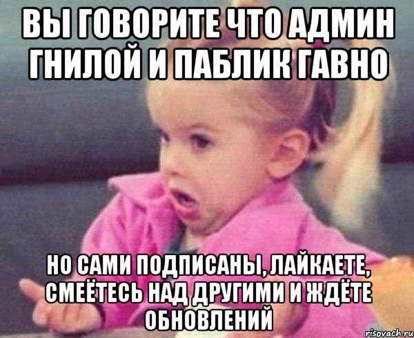 вы говорите что админ гнилой и паблик гавно но сами подписаны, лайкаете, смеётесь над другими и ждёте обновлений, Мем  Ты говоришь (девочка возмущается)