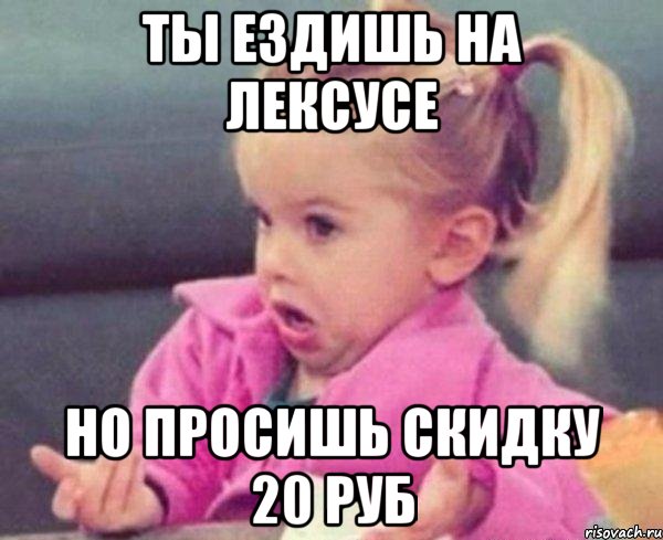 ты ездишь на лексусе но просишь скидку 20 руб, Мем  Ты говоришь (девочка возмущается)