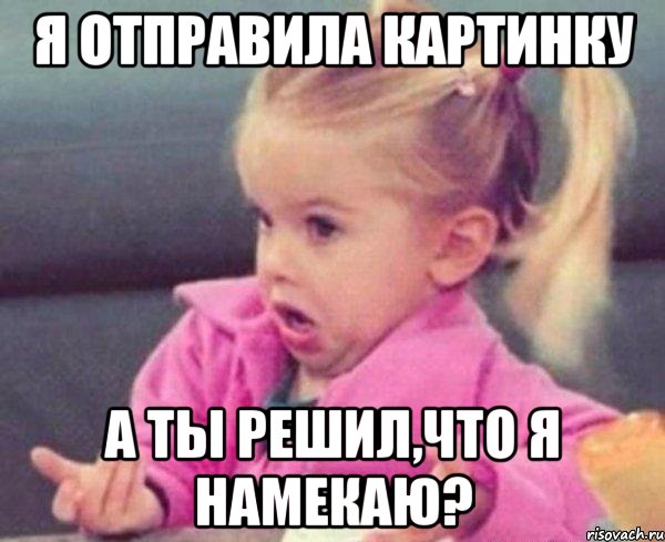 я отправила картинку а ты решил,что я намекаю?, Мем  Ты говоришь (девочка возмущается)