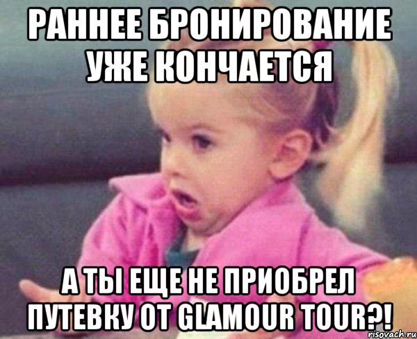 Раннее бронирование уже кончается а ты еще не приобрел путевку от GLAMOUR TOUR?!, Мем  Ты говоришь (девочка возмущается)