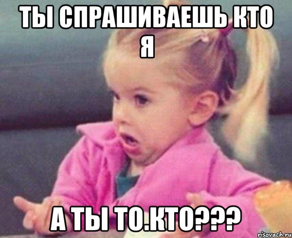 ты спрашиваешь кто я а ты то кто???, Мем  Ты говоришь (девочка возмущается)