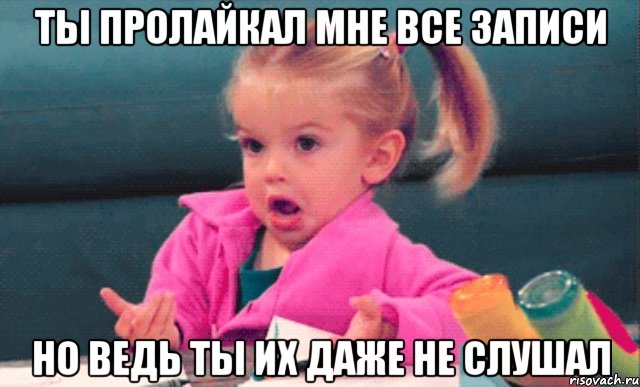 ты пролайкал мне все записи но ведь ты их даже не слушал, Мем  Ты говоришь (девочка возмущается)