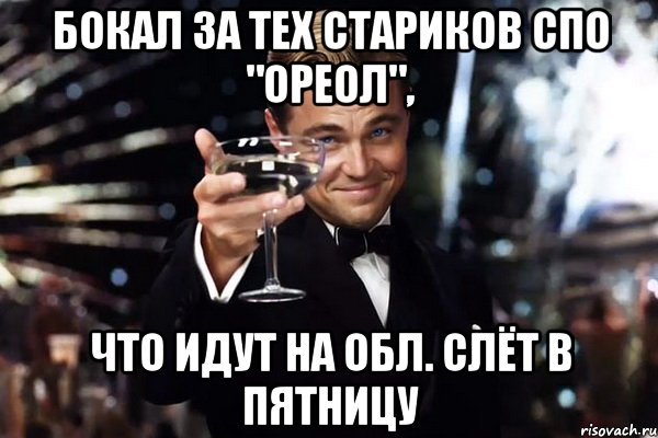 БОКАЛ ЗА ТЕХ СТАРИКОВ СПО "ОРЕОЛ", ЧТО ИДУТ НА ОБЛ. СЛЁТ В ПЯТНИЦУ, Мем Великий Гэтсби (бокал за тех)