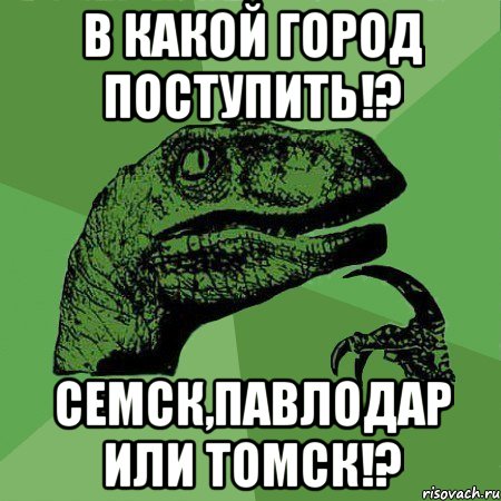 В КАКОЙ ГОРОД ПОСТУПИТЬ!? СЕМСК,ПАВЛОДАР ИЛИ ТОМСК!?, Мем Филосораптор