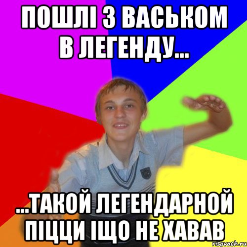 пошлі з васьком в легенду... ...такой легендарной піцци іщо не хавав, Мем дк