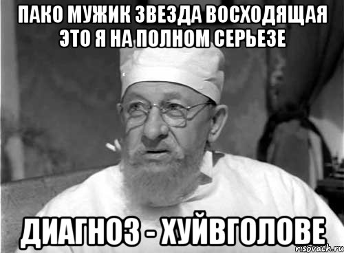 пако мужик звезда восходящая это я на полном серьезе Диагноз - хуйвголове