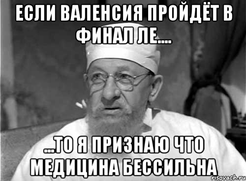 Если Валенсия пройдёт в финал ЛЕ.... ...то я признаю что медицина бессильна, Мем Профессор Преображенский