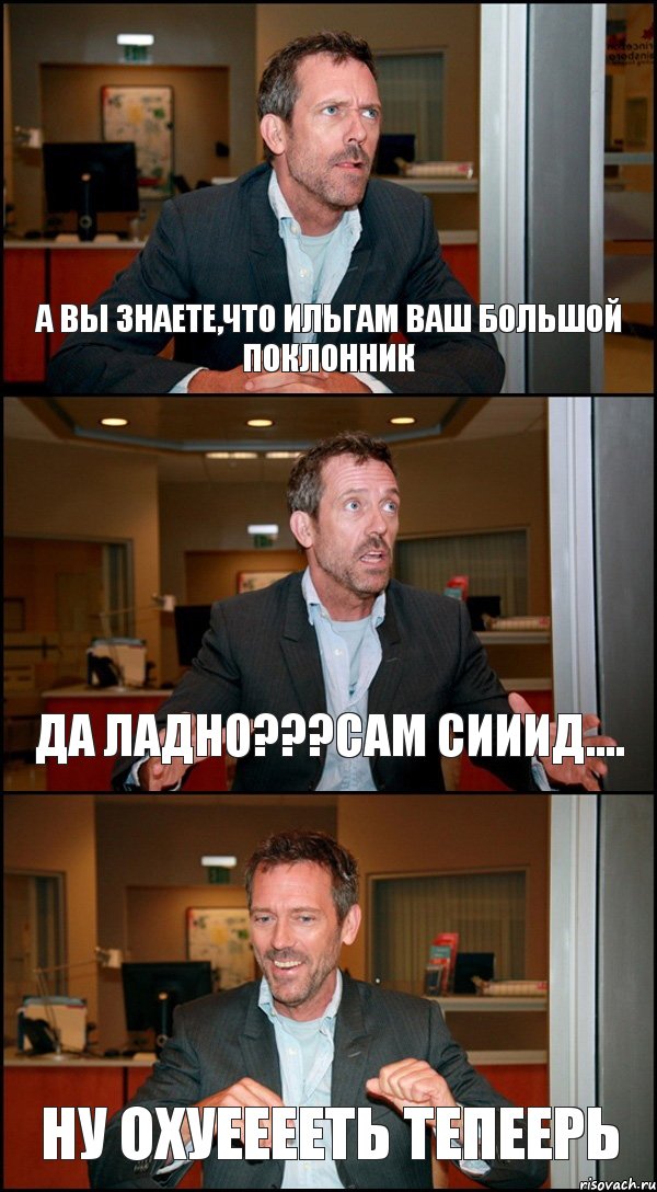 А ВЫ ЗНАЕТЕ,ЧТО ИЛЬГАМ ВАШ БОЛЬШОЙ ПОКЛОННИК ДА ЛАДНО???САМ СИИИД.... НУ ОХУЕЕЕЕТЬ ТЕПЕЕРЬ, Комикс Доктор Хаус