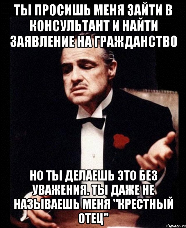 Ты просишь меня зайти в Консультант и найти заявление на гражданство Но ты делаешь это без уважения. Ты даже не называешь меня "крестный отец", Мем ты делаешь это без уважения