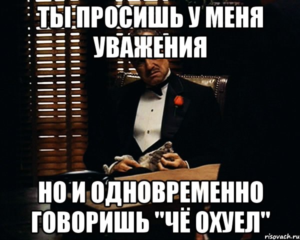 ТЫ ПРОСИШЬ У МЕНЯ УВАЖЕНИЯ НО И ОДНОВРЕМЕННО ГОВОРИШЬ "ЧЁ ОХУЕЛ", Мем Дон Вито Корлеоне