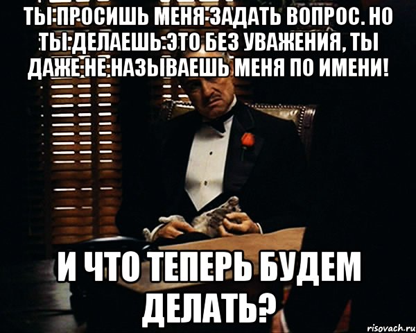 ты просишь меня задать вопрос. но ты делаешь это без уважения, ты даже не называешь меня по имени! и что теперь будем делать?, Мем Дон Вито Корлеоне