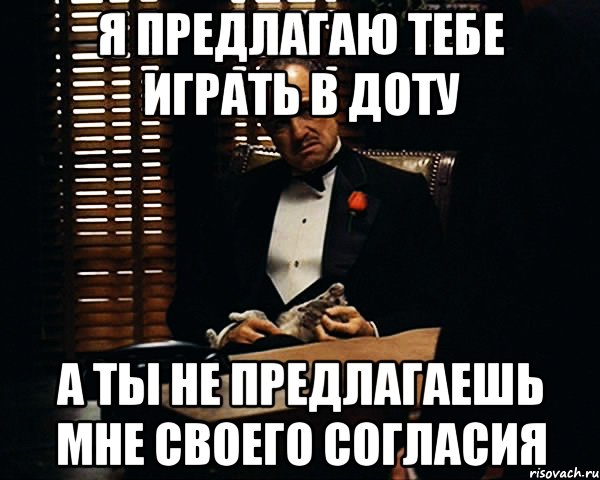 Я предлагаю тебе играть в доту а ты не предлагаешь мне своего согласия, Мем Дон Вито Корлеоне