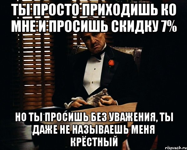 Ты просто приходишь ко мне и просишь скидку 7% но ты просишь без уважения, ты даже не называешь меня крёстный, Мем Дон Вито Корлеоне