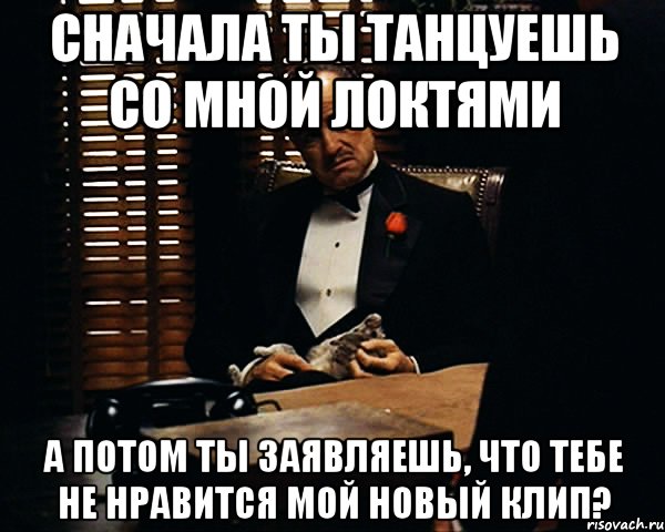 Сначала ты танцуешь со мной локтями А потом ты заявляешь, что тебе не нравится мой новый клип?, Мем Дон Вито Корлеоне