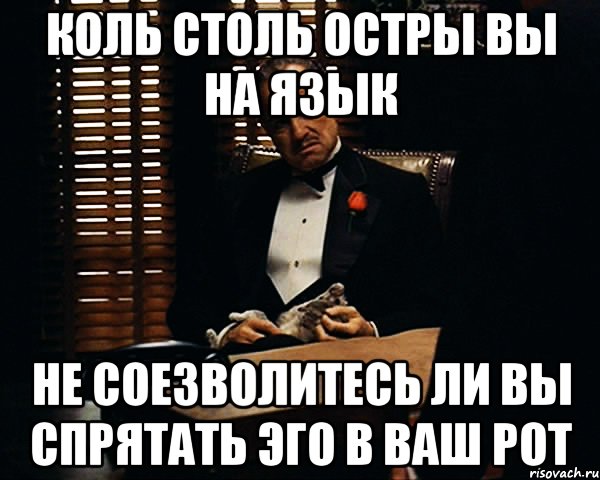 Коль столь остры вы на язык не соезволитесь ли вы спрятать эго в ваш рот, Мем Дон Вито Корлеоне