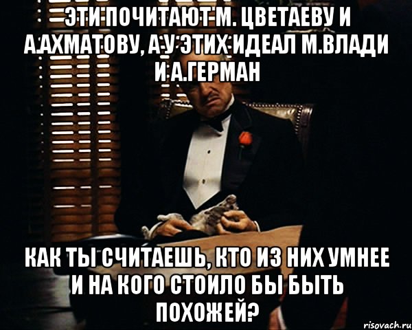 Эти почитают М. Цветаеву и А.Ахматову, а у этих идеал М.Влади и А.Герман Как ты считаешь, кто из них умнее и на кого стоило бы быть похожей?, Мем Дон Вито Корлеоне