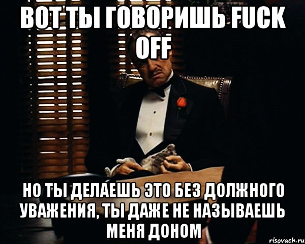 вот ты говоришь fuck off но ты делаешь это без должного уважения, ты даже не называешь меня доном, Мем Дон Вито Корлеоне