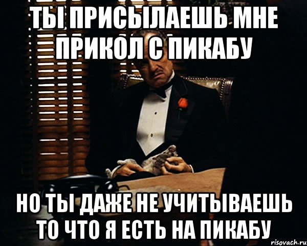 Ты присылаешь мне прикол с Пикабу Но ты даже не учитываешь то что я есть на Пикабу, Мем Дон Вито Корлеоне