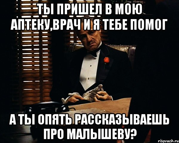 Ты пришел в мою аптеку,врач и я тебе помог а ты опять рассказываешь про Малышеву?, Мем Дон Вито Корлеоне