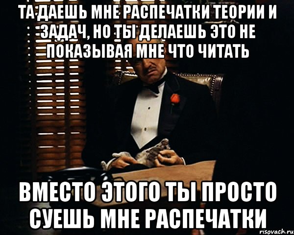 Та даешь мне распечатки теории и задач, но ты делаешь это не показывая мне что читать Вместо этого ты просто суешь мне распечатки, Мем Дон Вито Корлеоне