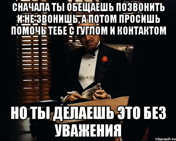 сначала ты обещаешь позвонить и не звонишь, а потом просишь помочь тебе с гуглом и контактом но ты делаешь это без уважения, Мем Дон Вито Корлеоне