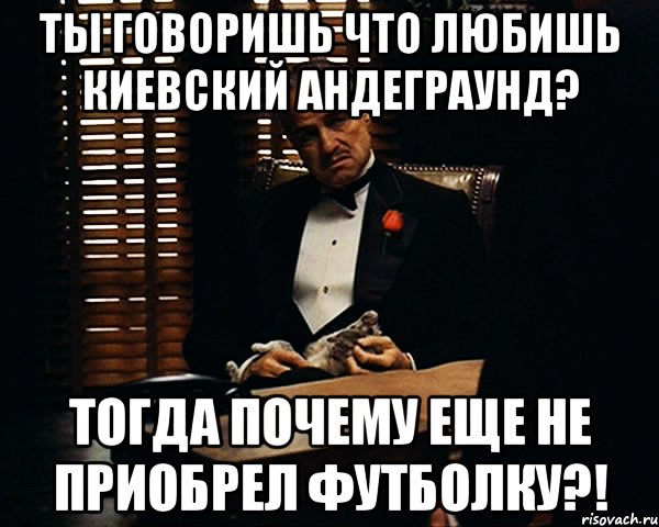 Ты говоришь что любишь киевский андеграунд? Тогда почему еще не приобрел футболку?!, Мем Дон Вито Корлеоне