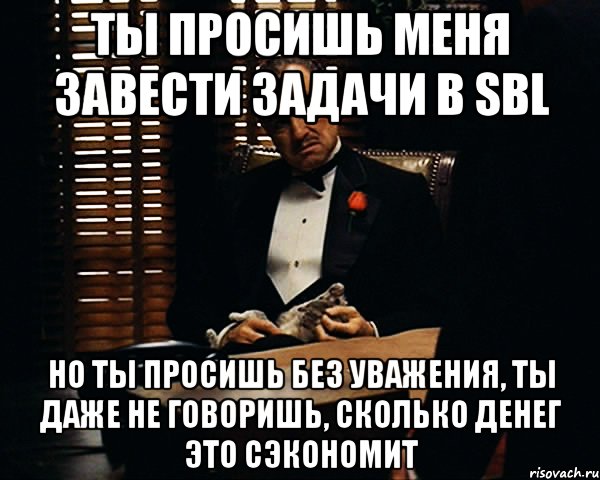 ТЫ ПРОСИШЬ МЕНЯ ЗАВЕСТИ ЗАДАЧИ В SBL НО ТЫ ПРОСИШЬ БЕЗ УВАЖЕНИЯ, ТЫ ДАЖЕ НЕ ГОВОРИШЬ, СКОЛЬКО ДЕНЕГ ЭТО СЭКОНОМИТ, Мем Дон Вито Корлеоне