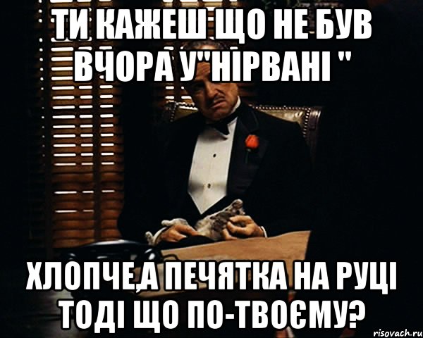 ти кажеш що не був вчора у"Нірвані " хлопче,а печятка на руці тоді що по-твоєму?, Мем Дон Вито Корлеоне