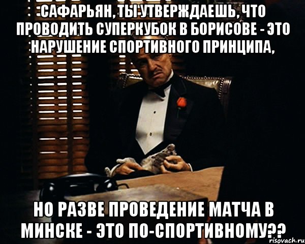 сафарьян, ты утверждаешь, что проводить суперкубок в борисове - это нарушение спортивного принципа, но разве проведение матча в минске - это по-спортивному??, Мем Дон Вито Корлеоне