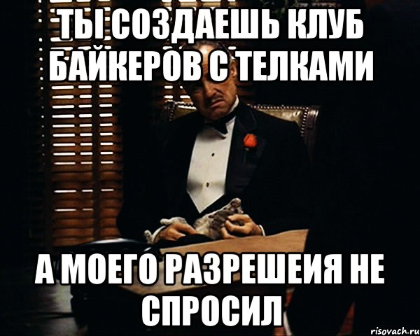 Ты создаешь клуб байкеров с телками А моего разрешеия не спросил, Мем Дон Вито Корлеоне