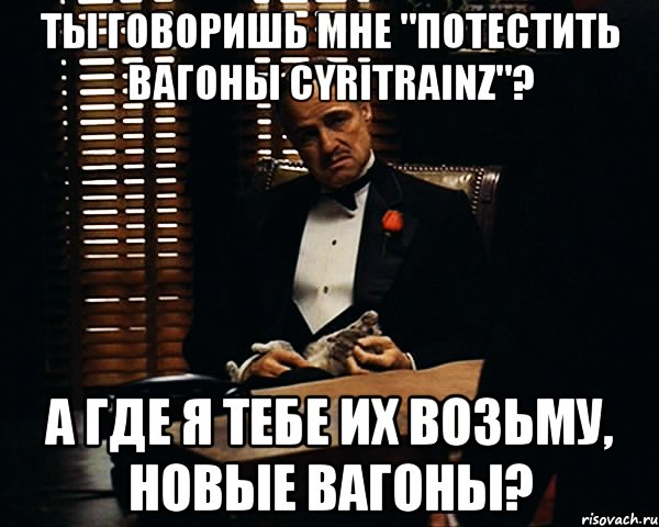 Ты говоришь мне "потестить вагоны cyritrainz"? А где я тебе их возьму, новые вагоны?