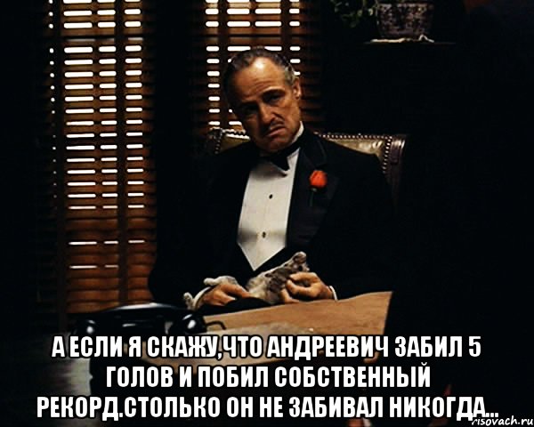  А если я скажу,что Андреевич забил 5 голов и побил собственный рекорд.Столько он не забивал никогда..., Мем Дон Вито Корлеоне