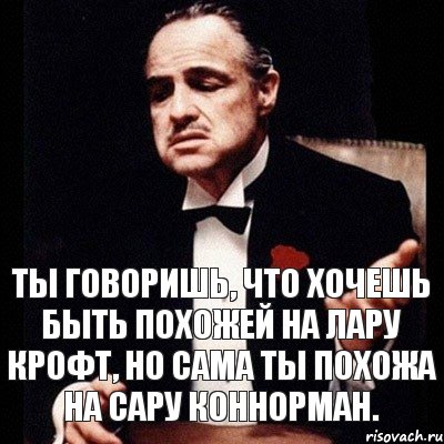 ты говоришь, что хочешь быть похожей на Лару Крофт, но сама ты похожа на Сару Коннорман., Комикс Дон Вито Корлеоне 1