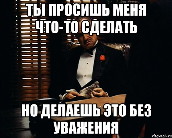 Ты просишь меня что-то сделать Но делаешь это без уважения, Мем Дон Вито Корлеоне