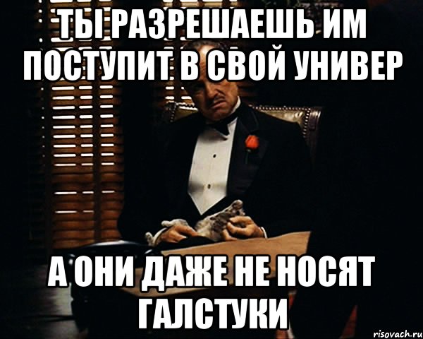 Ты разрешаешь им поступит в свой универ А они даже не носят галстуки, Мем Дон Вито Корлеоне