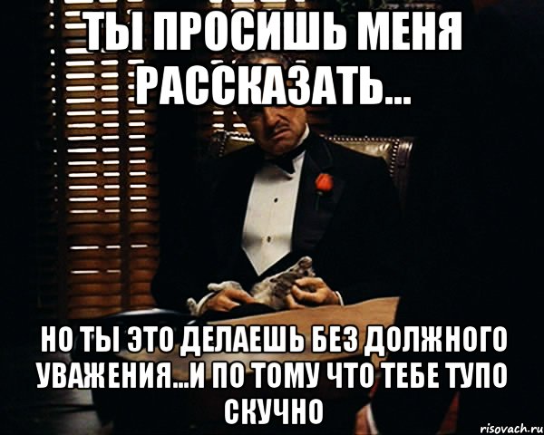 ты просишь меня рассказать... но ты это делаешь без должного уважения...и по тому что тебе тупо скучно, Мем Дон Вито Корлеоне