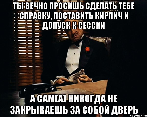 Ты вечно просишь сделать тебе справку, поставить кирпич и допуск к сессии А сам(а) никогда не закрываешь за собой дверь, Мем Дон Вито Корлеоне