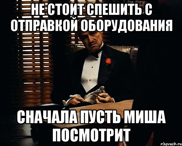 Не стоит спешить с отправкой оборудования Сначала пусть Миша посмотрит, Мем Дон Вито Корлеоне