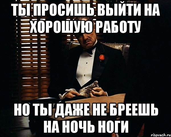 Ты просишь выйти на хорошую работу Но ты даже не бреешь на ночь ноги, Мем Дон Вито Корлеоне