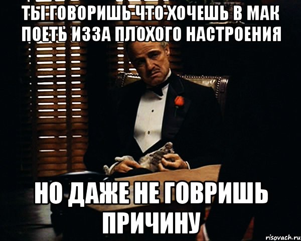 ты говоришь что хочешь в мак поеть изза плохого настроения но даже не говришь причину, Мем Дон Вито Корлеоне