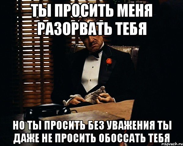 Ты просить меня разорвать тебя Но ты просить без уважения ты даже не просить обоссать тебя, Мем Дон Вито Корлеоне